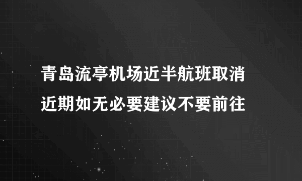 青岛流亭机场近半航班取消 近期如无必要建议不要前往