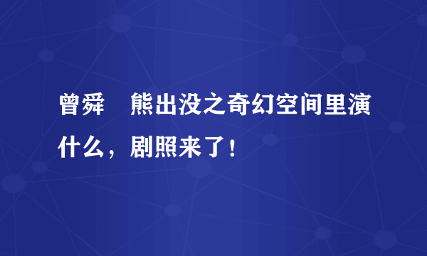 曾舜晞熊出没之奇幻空间里演什么，剧照来了！