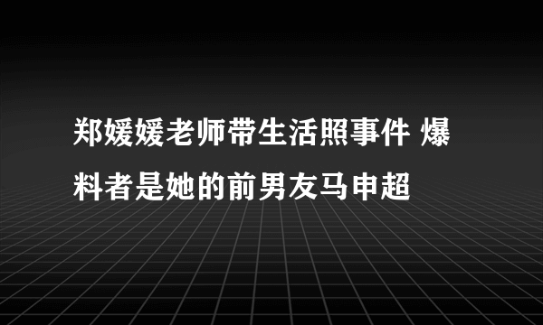 郑媛媛老师带生活照事件 爆料者是她的前男友马申超