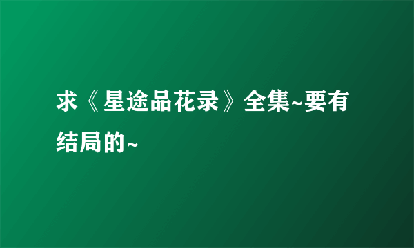求《星途品花录》全集~要有结局的~