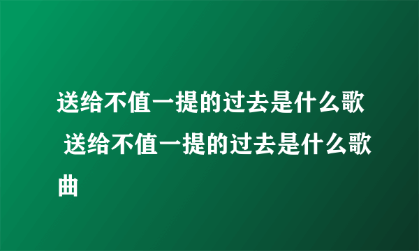 送给不值一提的过去是什么歌 送给不值一提的过去是什么歌曲