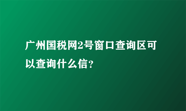 广州国税网2号窗口查询区可以查询什么信？