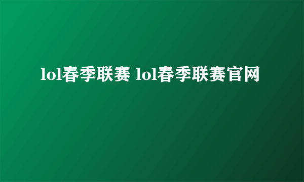 lol春季联赛 lol春季联赛官网