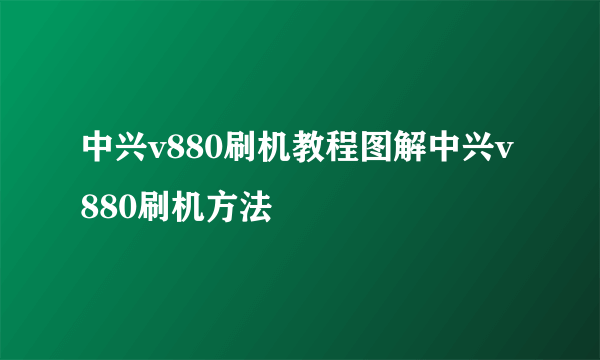 中兴v880刷机教程图解中兴v880刷机方法