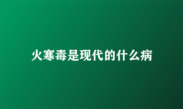 火寒毒是现代的什么病