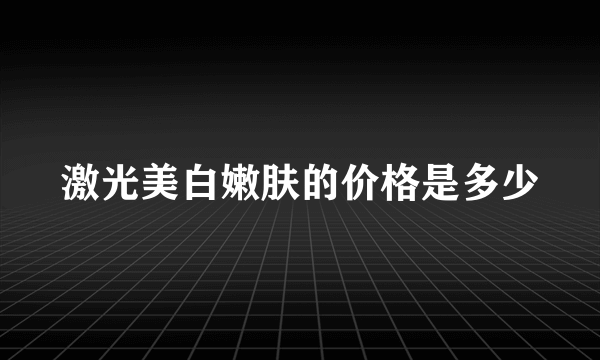 激光美白嫩肤的价格是多少