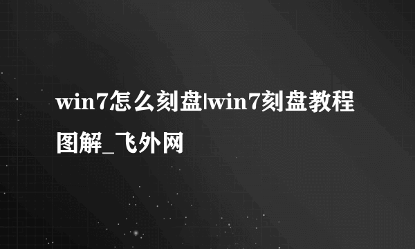 win7怎么刻盘|win7刻盘教程图解_飞外网