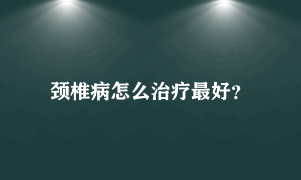 颈椎病怎么治疗最好？