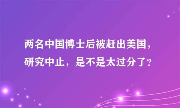 两名中国博士后被赶出美国，研究中止，是不是太过分了？