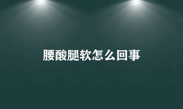 腰酸腿软怎么回事