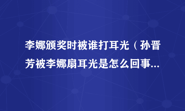 李娜颁奖时被谁打耳光（孙晋芳被李娜扇耳光是怎么回事李娜退役仪式直播？）