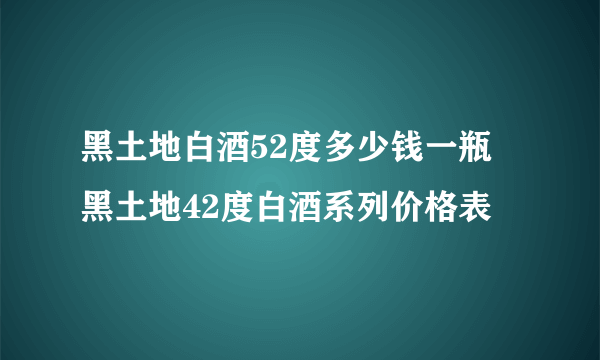 黑土地白酒52度多少钱一瓶 黑土地42度白酒系列价格表