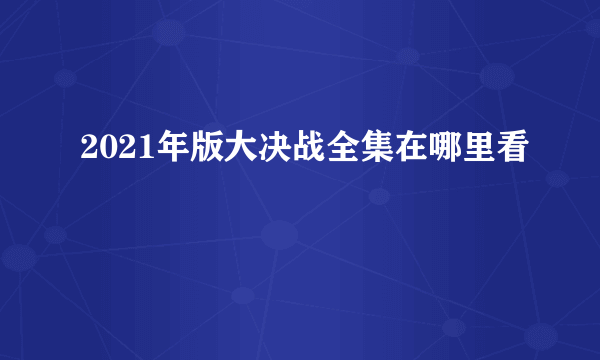 2021年版大决战全集在哪里看