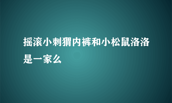摇滚小刺猬内裤和小松鼠洛洛是一家么