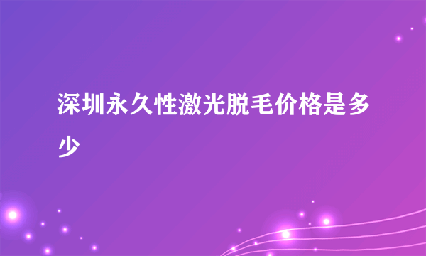深圳永久性激光脱毛价格是多少