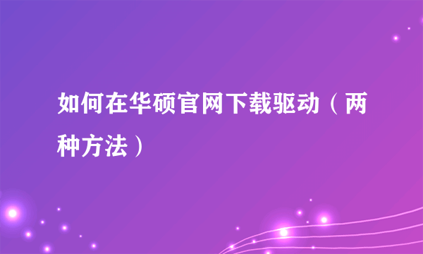 如何在华硕官网下载驱动（两种方法）