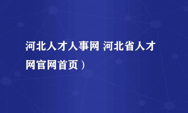 河北人才人事网 河北省人才网官网首页）