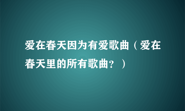 爱在春天因为有爱歌曲（爱在春天里的所有歌曲？）