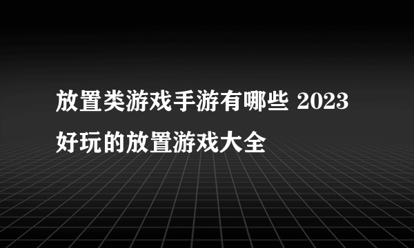 放置类游戏手游有哪些 2023好玩的放置游戏大全
