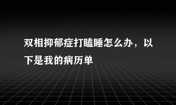 双相抑郁症打瞌睡怎么办，以下是我的病历单