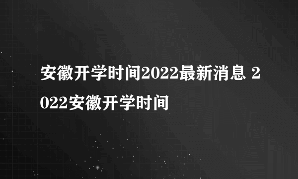 安徽开学时间2022最新消息 2022安徽开学时间