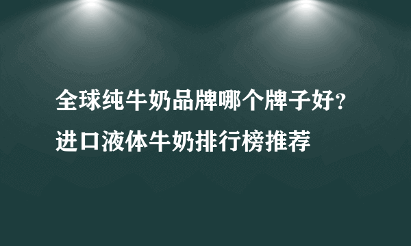 全球纯牛奶品牌哪个牌子好？进口液体牛奶排行榜推荐