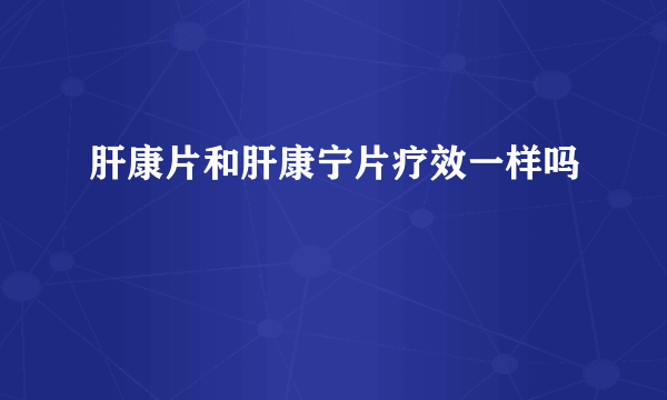 肝康片和肝康宁片疗效一样吗
