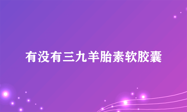 有没有三九羊胎素软胶囊