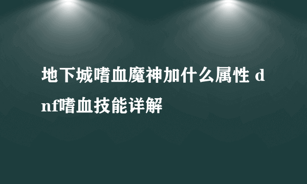 地下城嗜血魔神加什么属性 dnf嗜血技能详解