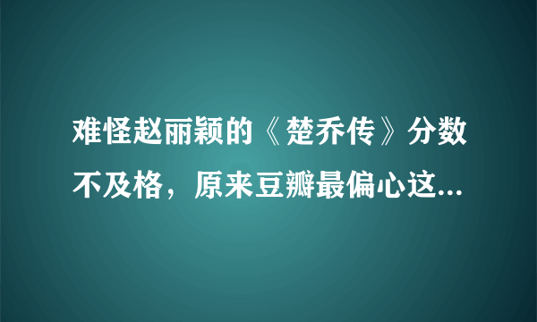 难怪赵丽颖的《楚乔传》分数不及格，原来豆瓣最偏心这些电视剧