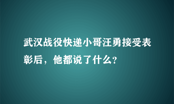 武汉战役快递小哥汪勇接受表彰后，他都说了什么？