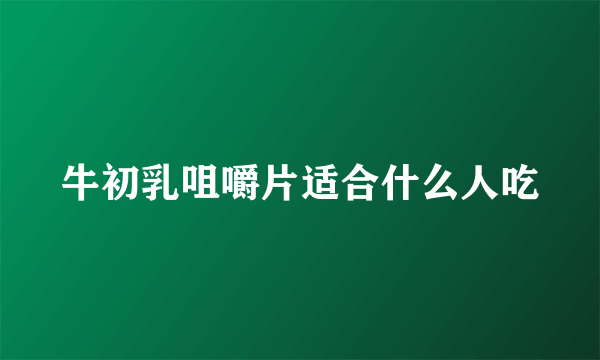 牛初乳咀嚼片适合什么人吃