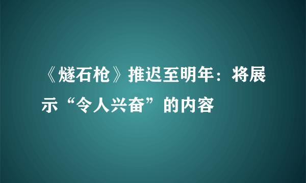 《燧石枪》推迟至明年：将展示“令人兴奋”的内容