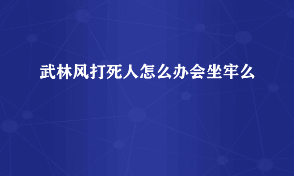 武林风打死人怎么办会坐牢么