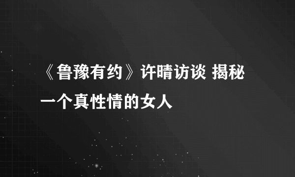 《鲁豫有约》许晴访谈 揭秘一个真性情的女人