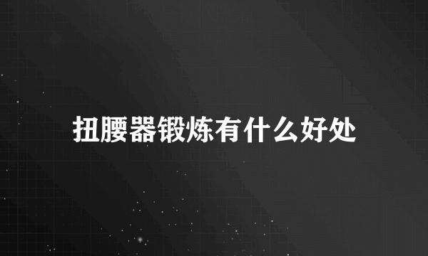 扭腰器锻炼有什么好处