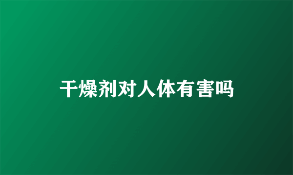 干燥剂对人体有害吗