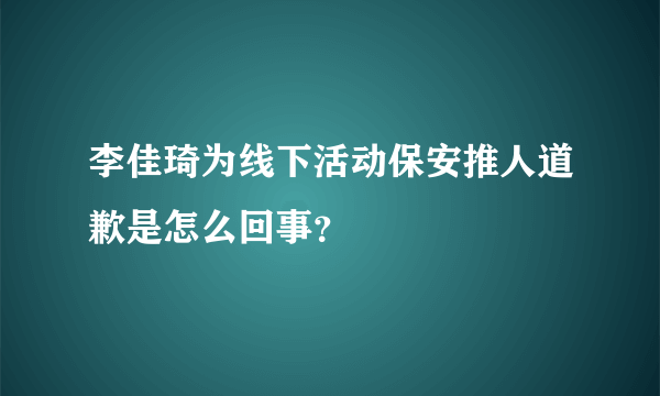 李佳琦为线下活动保安推人道歉是怎么回事？