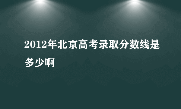 2012年北京高考录取分数线是多少啊