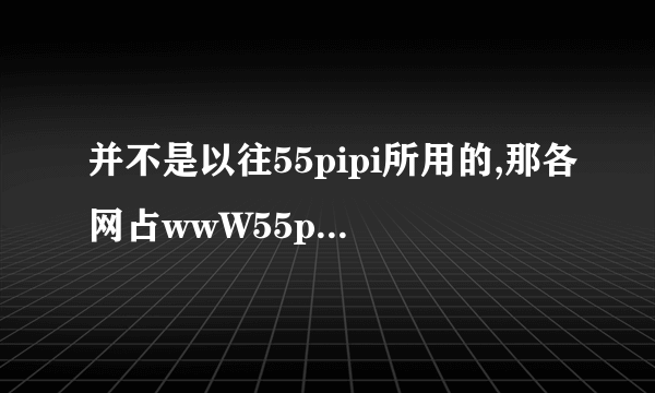 并不是以往55pipi所用的,那各网占wwW55pipicom究静变到什么地方了