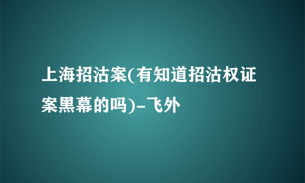 上海招沽案(有知道招沽权证案黑幕的吗)-飞外
