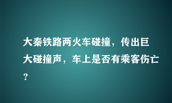 大秦铁路两火车碰撞，传出巨大碰撞声，车上是否有乘客伤亡？
