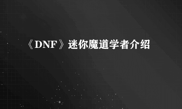 《DNF》迷你魔道学者介绍