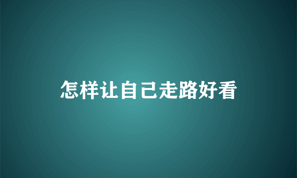 怎样让自己走路好看
