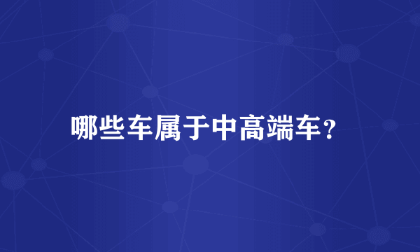 哪些车属于中高端车？