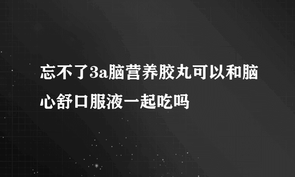 忘不了3a脑营养胶丸可以和脑心舒口服液一起吃吗