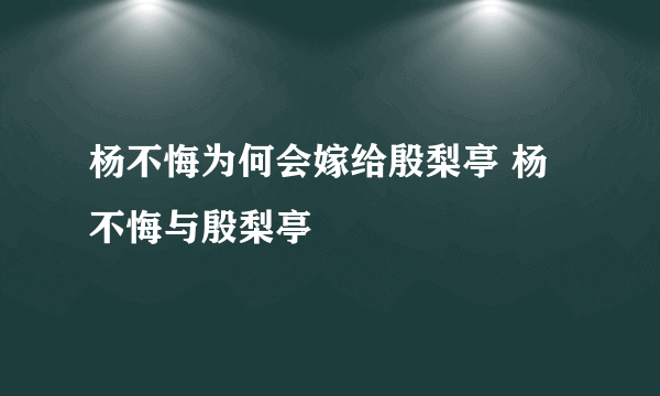 杨不悔为何会嫁给殷梨亭 杨不悔与殷梨亭