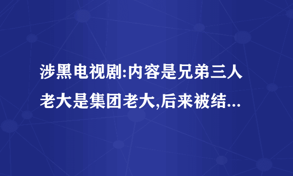 涉黑电视剧:内容是兄弟三人老大是集团老大,后来被结拜兄弟害死,老二继承了位子