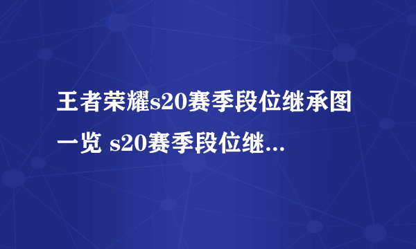王者荣耀s20赛季段位继承图一览 s20赛季段位继承规则介绍