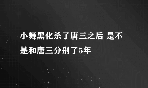 小舞黑化杀了唐三之后 是不是和唐三分别了5年